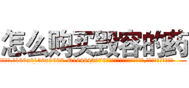 怎么购买毁容的药 (怎么购买毁容的药【电.话186x0156x9662-Q194843976林氏药业】我们做的是长期生意,靠的是老客户长期支持
参考消息网2月20日报道 韩媒称，“剩女多、离婚率高的城市，房价一定会上涨。”这是中国经济学家金岩石2016年12月参加在上海举行的房地产相关论坛时说的话。
)