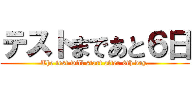 テストまであと６日 (The test will start after 6th day.)