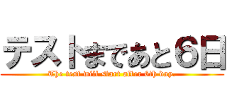 テストまであと６日 (The test will start after 6th day.)