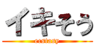 イキそう (ecstasy)