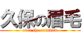 久保の眉毛 (over the rainbow)