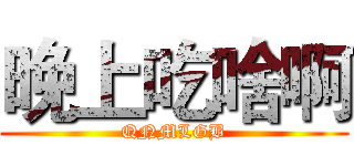 晚上吃啥啊 (QNMLGB)