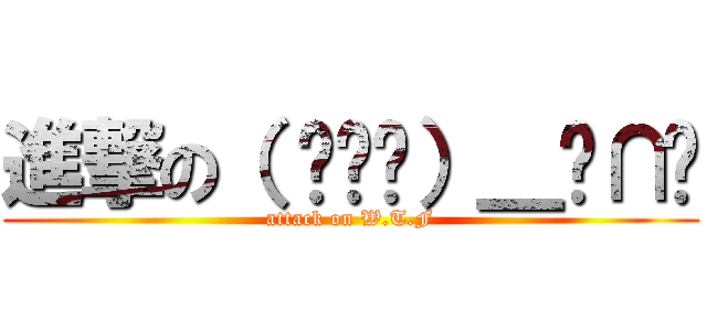 進撃の（ ︶︿︶）＿╭∩╮ (attack on W.T.F)