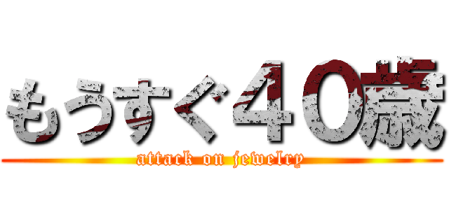 もうすぐ４０歳 (attack on jewelry)
