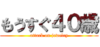 もうすぐ４０歳 (attack on jewelry)