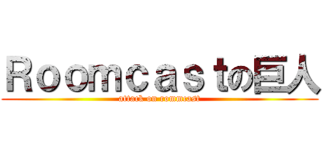 Ｒｏｏｍｃａｓｔの巨人 (attack on rommcast)