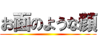 お面のような顔 ()