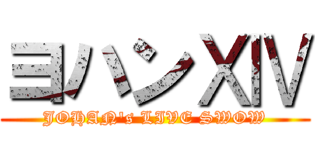 ヨハンⅩⅣ (JOHAN's LIVE SWOW)