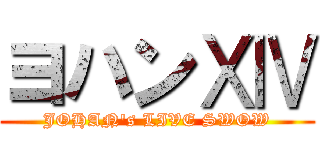 ヨハンⅩⅣ (JOHAN's LIVE SWOW)