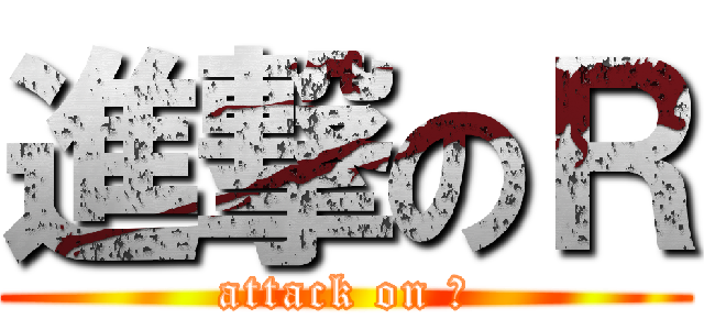 進撃のＲ (attack on Ｒ)