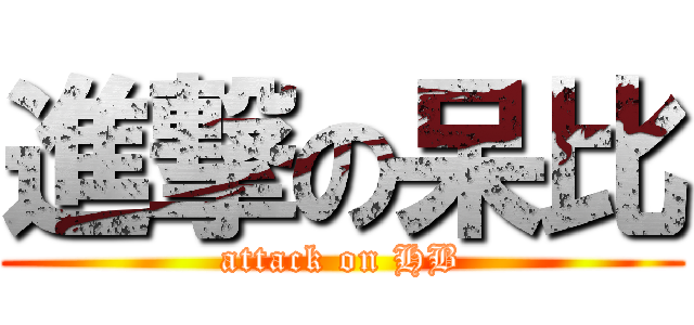 進撃の呆比 (attack on HB)