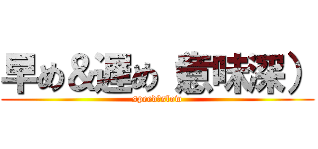 早め＆遅め（意味深） (speed＆slow)