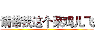 请带我这个菜鸡儿飞 (何昌)