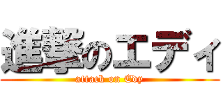 進撃のエディ (attack on Edy)