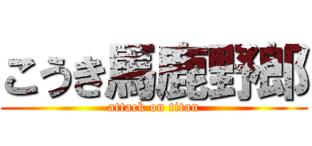 こうき馬鹿野郎 (attack on titan)