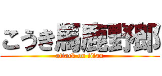 こうき馬鹿野郎 (attack on titan)