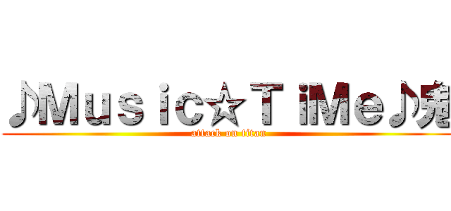 ♪Ｍｕｓｉｃ☆ＴｉＭｅ♪鬼 (attack on titan)