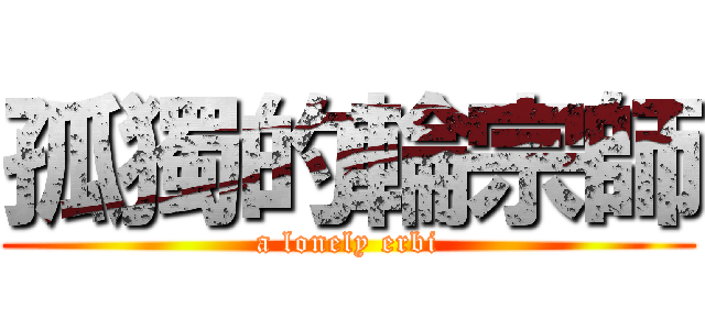 孤獨的輪宗師 (a lonely erbi)