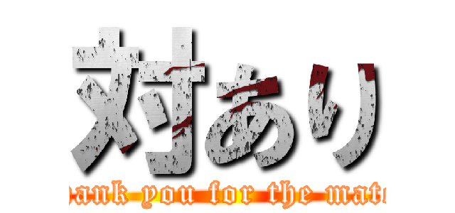 対あり (Thank you for the match)
