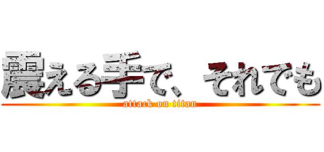震える手で、それでも (attack on titan)