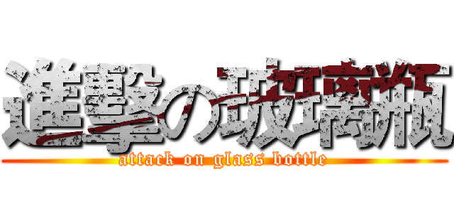 進擊の玻璃瓶 (attack on glass bottle)
