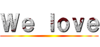 Ｗｅ ｌｏｖｅ ()