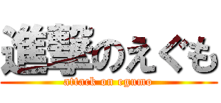 進撃のえぐも (attack on egumo)