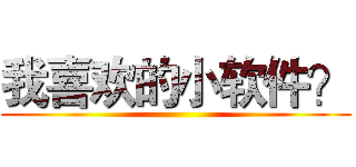 我喜欢的小软件？ ()