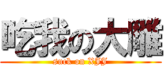 吃我の大雕 (suck on XJJ)