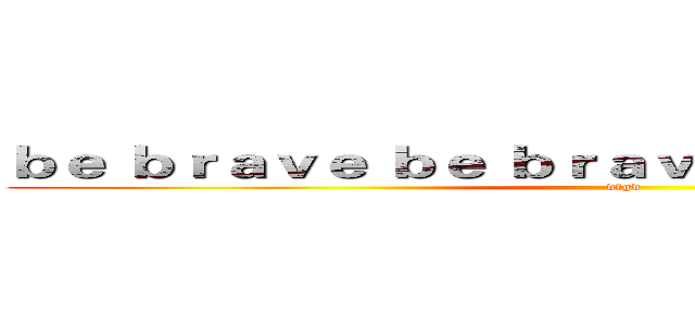 ｂｅ ｂｒａｖｅ ｂｅ ｂｒａｖｅ ｍｅｔａｌ ｆｉｇｈｔ (dfgd)