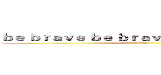 ｂｅ ｂｒａｖｅ ｂｅ ｂｒａｖｅ ｍｅｔａｌ ｆｉｇｈｔ (dfgd)