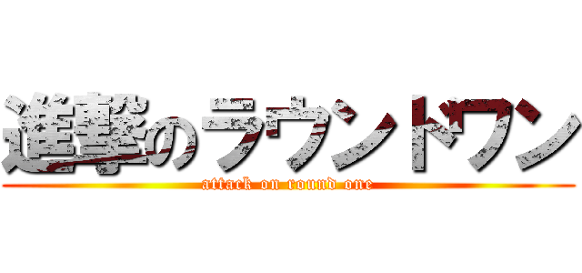 進撃のラウンドワン (attack on round one)