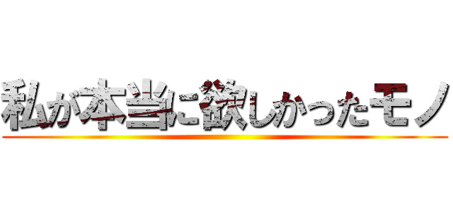 私が本当に欲しかったモノ ()