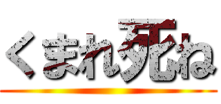 くまれ死ね ()