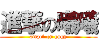 進撃の曦曦 (attack on hugh)