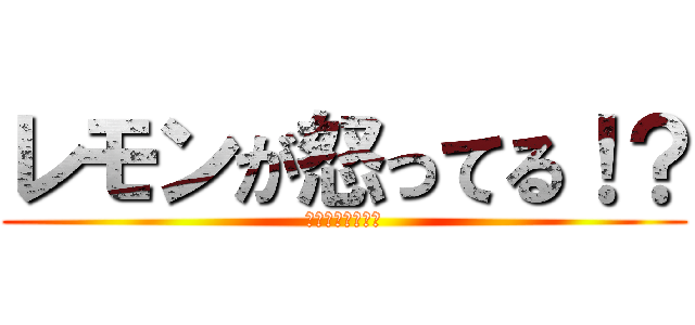 レモンが怒ってる！？ (〇〇中学高等学校)