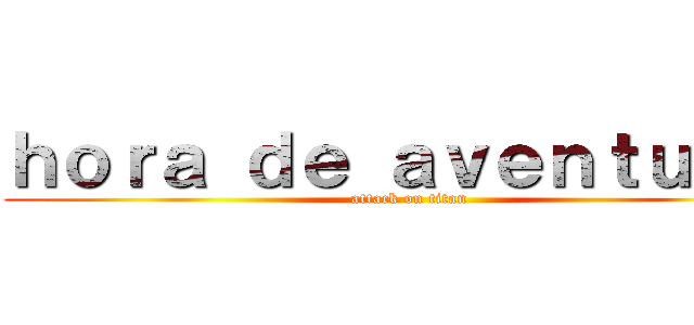 ｈｏｒａ ｄｅ ａｖｅｎｔｕｒａ  (attack on titan)