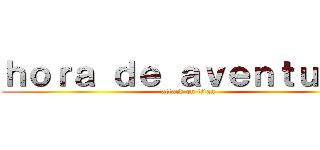 ｈｏｒａ ｄｅ ａｖｅｎｔｕｒａ  (attack on titan)