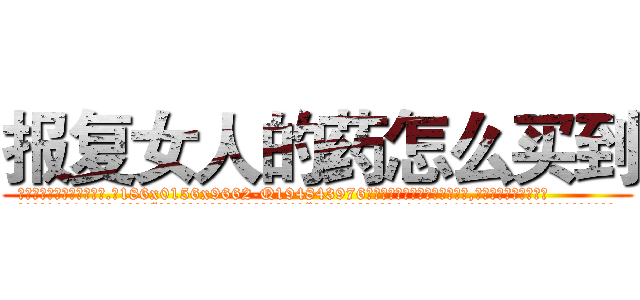 报复女人的药怎么买到 (报复女人的药怎么买到【电.话186x0156x9662-Q194843976林氏药业】我们做的是长期生意,靠的是老客户长期支持
参考消息网2月20日报道 韩媒称，“剩女多、离婚率高的城市，房价一定会上涨。”这是中国经济学家金岩石2016年12月参加在上海举行的房地产相关论坛时说的话。
)
