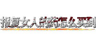 报复女人的药怎么买到 (报复女人的药怎么买到【电.话186x0156x9662-Q194843976林氏药业】我们做的是长期生意,靠的是老客户长期支持
参考消息网2月20日报道 韩媒称，“剩女多、离婚率高的城市，房价一定会上涨。”这是中国经济学家金岩石2016年12月参加在上海举行的房地产相关论坛时说的话。
)