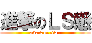 進撃のＬＳ戀 (attack on titan)