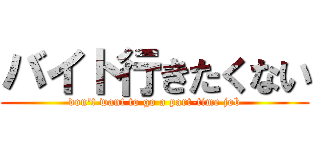 バイト行きたくない (don\'t want to go a part-time job)