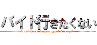 バイト行きたくない (don\'t want to go a part-time job)