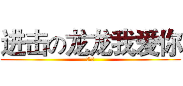 进击の龙龙我爱你 (你信么)
