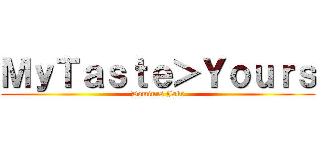 ＭｙＴａｓｔｅ＞Ｙｏｕｒｓ (Dominus Jake)