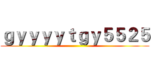 ｇｙｙｙｙｔｇｙ５５２５ ()