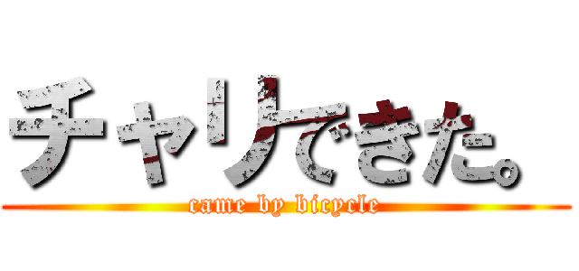 チャリできた。 (came by bicycle)
