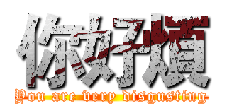 你好煩 (You are very disgusting)