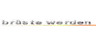 ｂｒüｓｔｅ ｗｅｒｄｅｎ ｇｅｓｃｈｌｅｃｋｔ胸が舐められる (a schleck on titten)