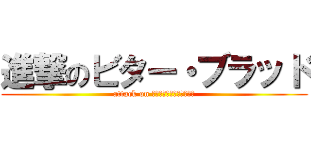 進撃のビター・ブラッド (attack on ｂｉｔｔｅｒ　Ｂｌｏｏｄ)